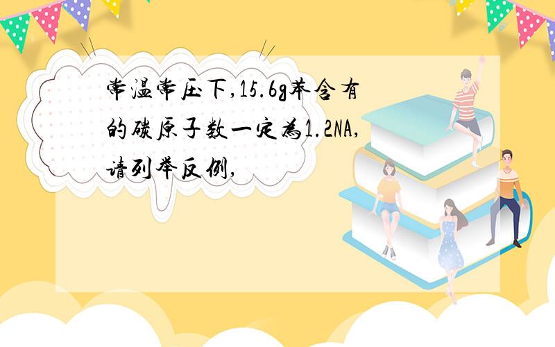 常温常压下,15.6g苯含有的碳原子数一定为1.2NA,请列举反例,