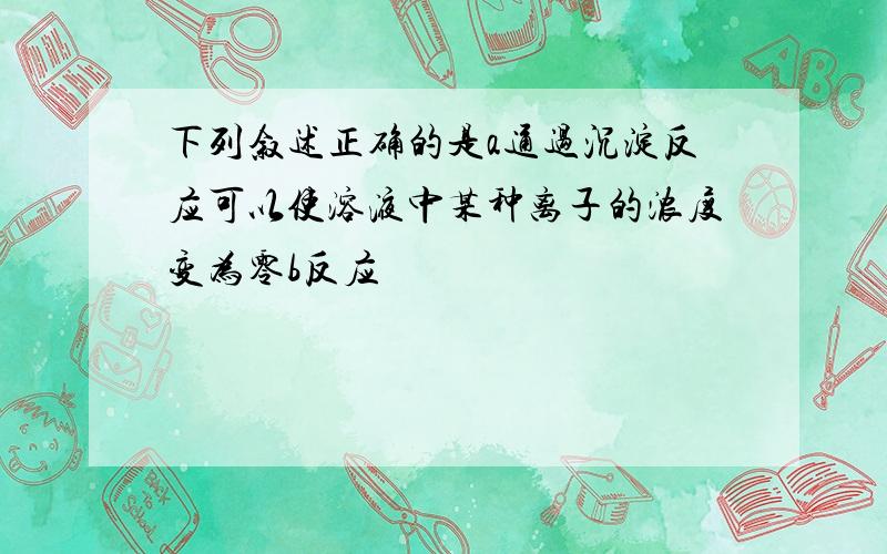 下列叙述正确的是a通过沉淀反应可以使溶液中某种离子的浓度变为零b反应