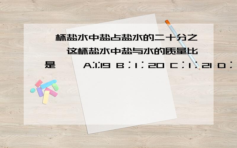 一杯盐水中盐占盐水的二十分之一,这杯盐水中盐与水的质量比是【 】A;1;19 B；1；20 C；1；21 D；19；20