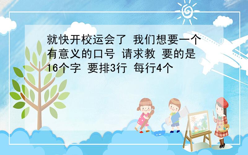 就快开校运会了 我们想要一个有意义的口号 请求教 要的是16个字 要排3行 每行4个