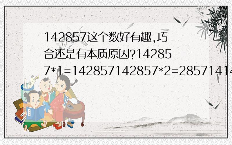 142857这个数好有趣,巧合还是有本质原因?142857*1=142857142857*2=285714142857*3=428571142857*4=571428142857*5=714285142857*6=857142142857*7=999999全是这几个数在这变来变去的.好玩吧.