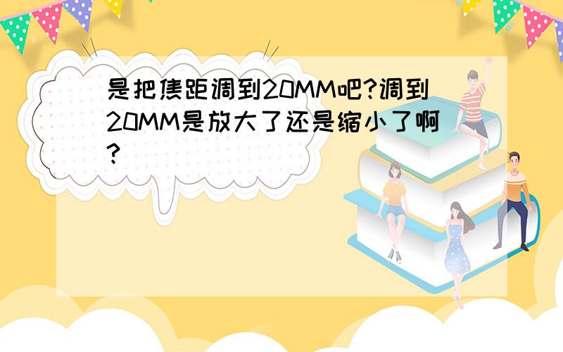 是把焦距调到20MM吧?调到20MM是放大了还是缩小了啊?