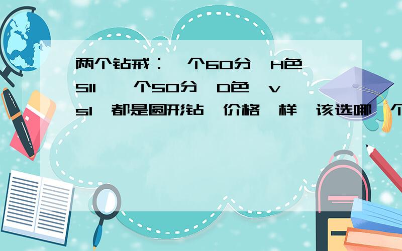 两个钻戒：一个60分,H色,SI1,一个50分,D色,vs1,都是圆形钻,价格一样,该选哪一个?