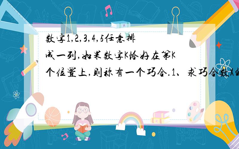 数字1,2,3,4,5任意排成一列,如果数字K恰好在第K个位置上,则称有一个巧合.1、求巧合数X的分布列.