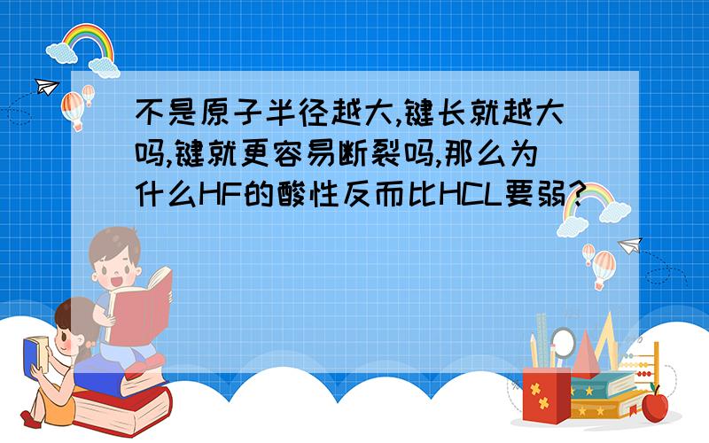 不是原子半径越大,键长就越大吗,键就更容易断裂吗,那么为什么HF的酸性反而比HCL要弱?