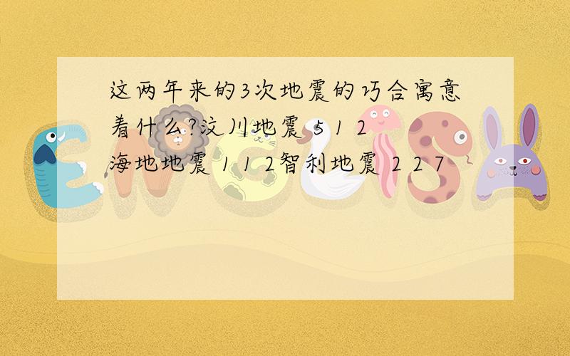 这两年来的3次地震的巧合寓意着什么?汶川地震 5 1 2海地地震 1 1 2智利地震 2 2 7