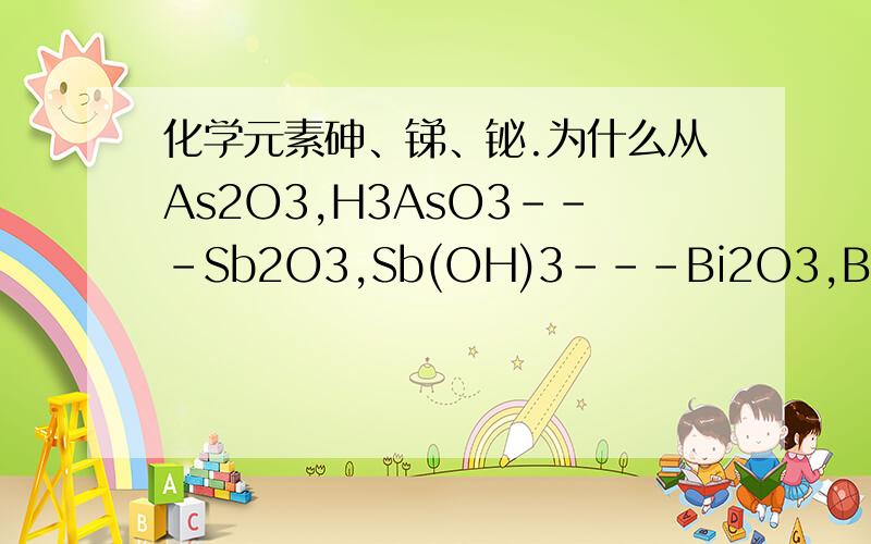 化学元素砷、锑、铋.为什么从As2O3,H3AsO3---Sb2O3,Sb(OH)3---Bi2O3,Bi(OH)3碱性增强,还原性减弱?碱性不是跟还原性相对的么?而正5价 As Sb Bi的含氧酸还有盐 氧化性从As Sb Bi减弱?C到F也是还原性减弱啊，