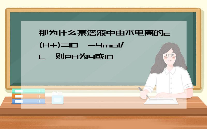 那为什么某溶液中由水电离的c(H+)=10∧-4mol/L,则PH为4或10