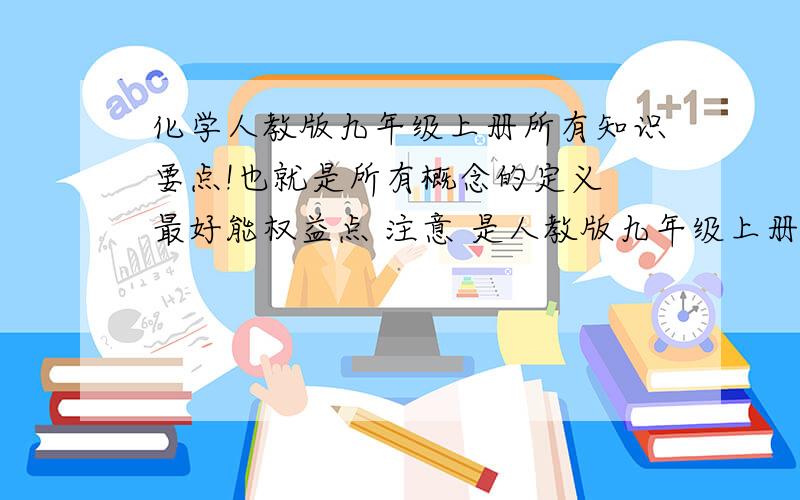 化学人教版九年级上册所有知识要点!也就是所有概念的定义 最好能权益点 注意 是人教版九年级上册的