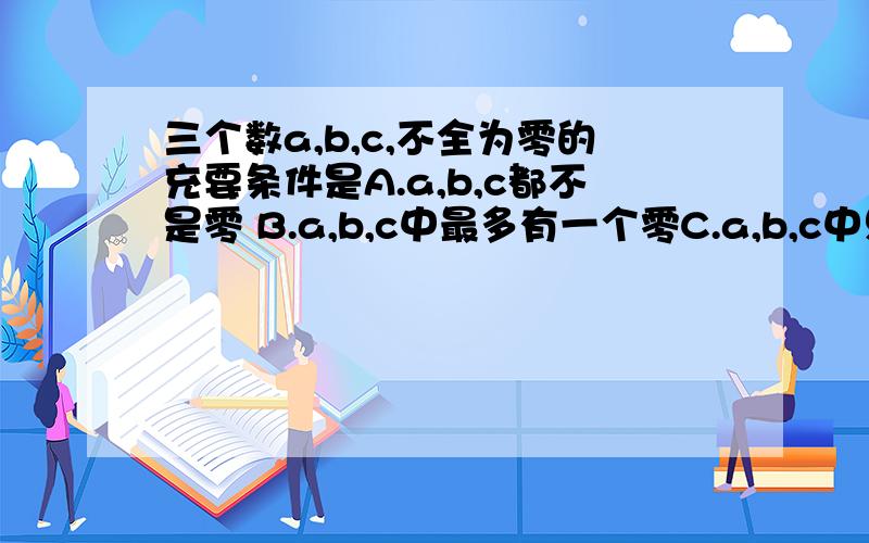 三个数a,b,c,不全为零的充要条件是A.a,b,c都不是零 B.a,b,c中最多有一个零C.a,b,c中只有一个是零 D.a,b,c至少有一个不是零选哪个