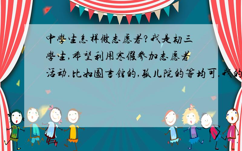 中学生怎样做志愿者?我是初三学生,希望利用寒假参加志愿者活动.比如图书馆的,孤儿院的等均可.我的所在地在成都.希望得到完整的报名程序和注意事项.一般志愿者的所需时间是多久?