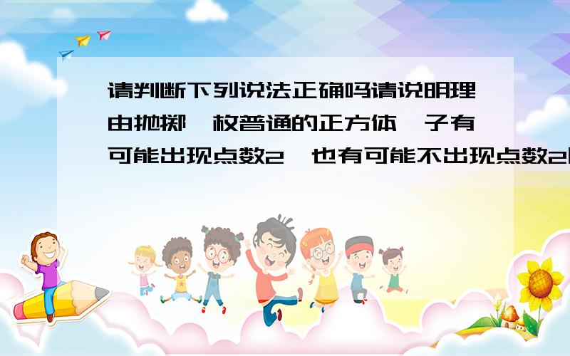 请判断下列说法正确吗请说明理由抛掷一枚普通的正方体骰子有可能出现点数2,也有可能不出现点数2因为我没有把握,所以我就说抛掷一枚骰子出现点数2的概率是50%