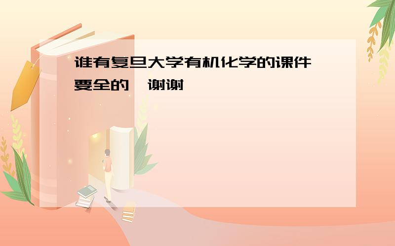 谁有复旦大学有机化学的课件 要全的,谢谢