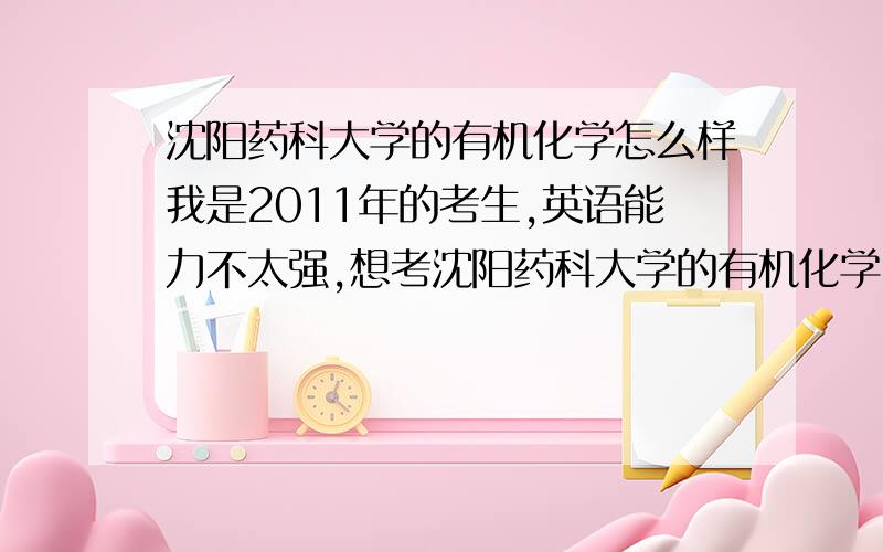 沈阳药科大学的有机化学怎么样我是2011年的考生,英语能力不太强,想考沈阳药科大学的有机化学,但是不知道怎么样,出来好不好就业,好不好赚钱?和药物化学有什么区别?