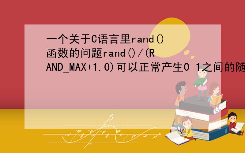 一个关于C语言里rand()函数的问题rand()/(RAND_MAX+1.0)可以正常产生0-1之间的随机数,但是rand()/(RAND_MAX+1）产生的随机数都是0.000000,这是为什么呀,为什么1.0与1会产生偏差