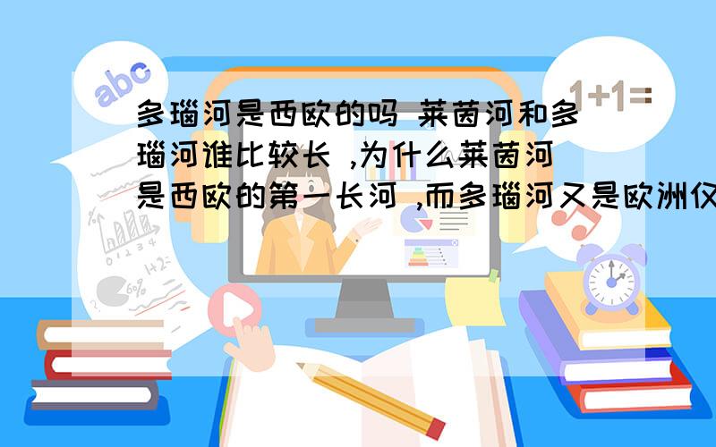 多瑙河是西欧的吗 莱茵河和多瑙河谁比较长 ,为什么莱茵河是西欧的第一长河 ,而多瑙河又是欧洲仅次于伏尔加河的第二长河 .这两者我分不清