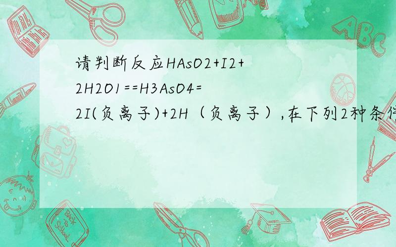 请判断反应HAsO2+I2+2H2O1==H3AsO4=2I(负离子)+2H（负离子）,在下列2种条件下反应进行的方向1种条件 在酸性溶液中 2种条件 在中性溶液中