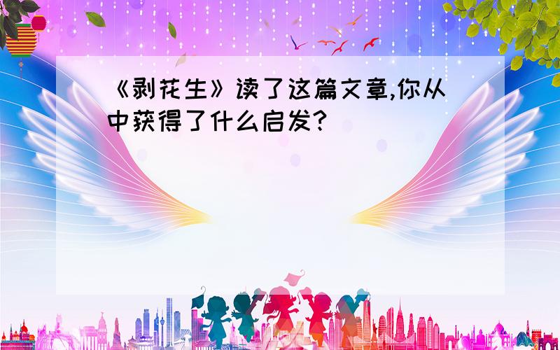 《剥花生》读了这篇文章,你从中获得了什么启发?