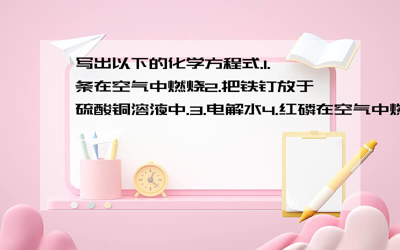 写出以下的化学方程式.1.镁条在空气中燃烧2.把铁钉放于硫酸铜溶液中.3.电解水4.红磷在空气中燃烧5.细铁丝在纯氧中剧烈燃烧