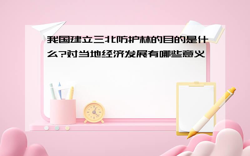 我国建立三北防护林的目的是什么?对当地经济发展有哪些意义