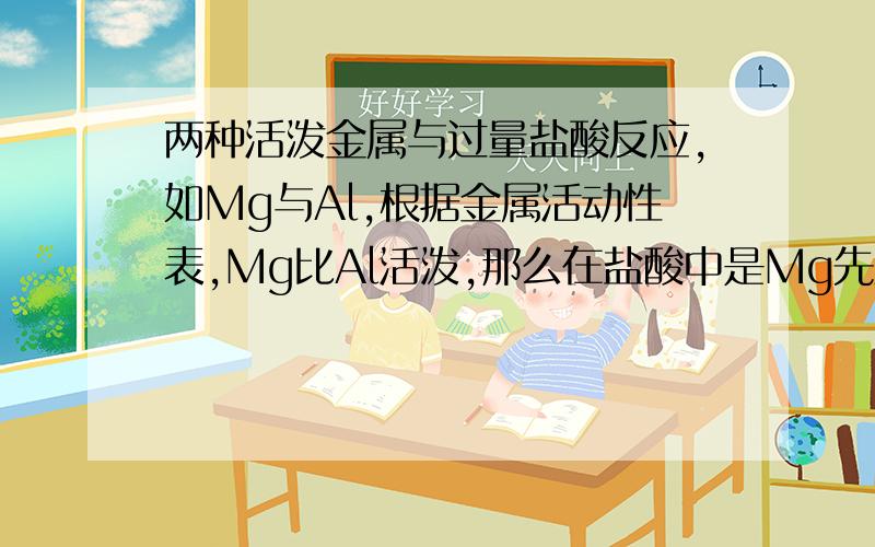 两种活泼金属与过量盐酸反应,如Mg与Al,根据金属活动性表,Mg比Al活泼,那么在盐酸中是Mg先反应,那么是等Mg反应完了再与Al反应,还是两个有一个一起反应的过程?