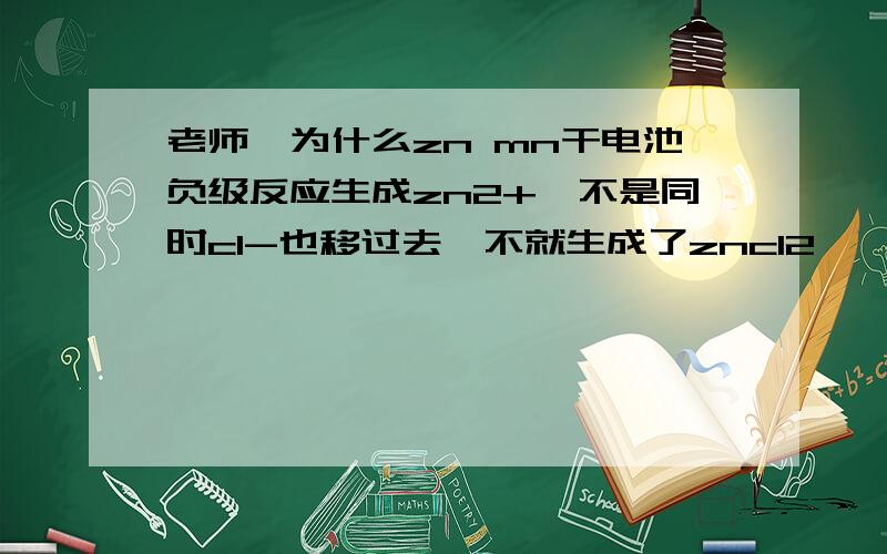 老师,为什么zn mn干电池负级反应生成zn2+,不是同时cl-也移过去,不就生成了zncl2