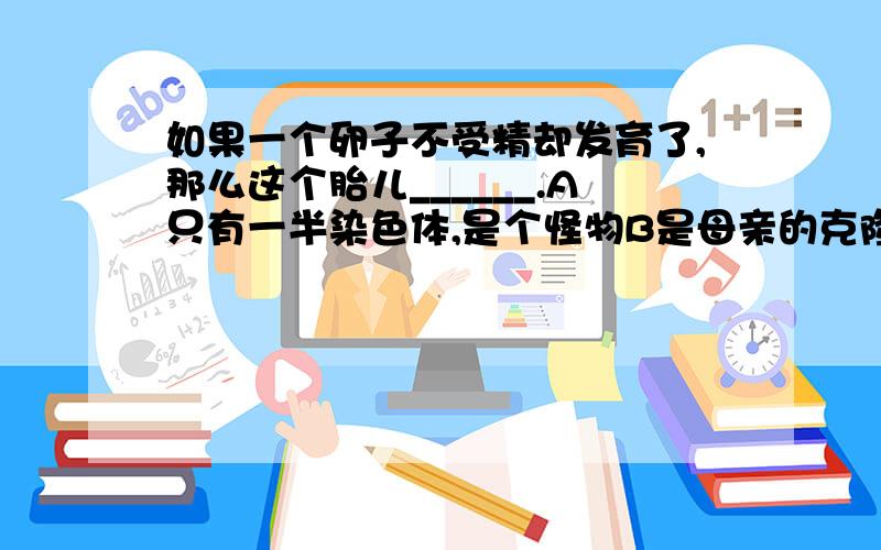 如果一个卵子不受精却发育了,那么这个胎儿______.A只有一半染色体,是个怪物B是母亲的克隆,基因完全一样C是母亲的克隆,基因略有不同绝对不是在说椰酥,只是好奇而已