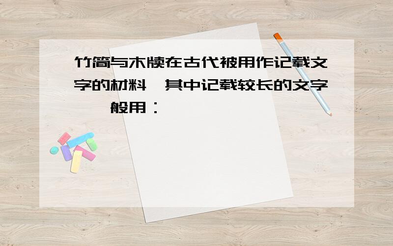 竹简与木牍在古代被用作记载文字的材料,其中记载较长的文字,一般用：