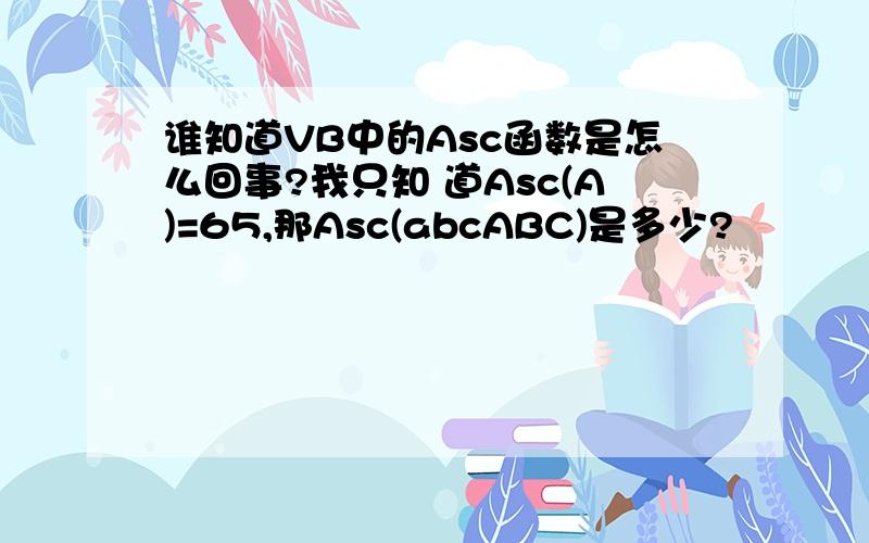 谁知道VB中的Asc函数是怎么回事?我只知 道Asc(A)=65,那Asc(abcABC)是多少?