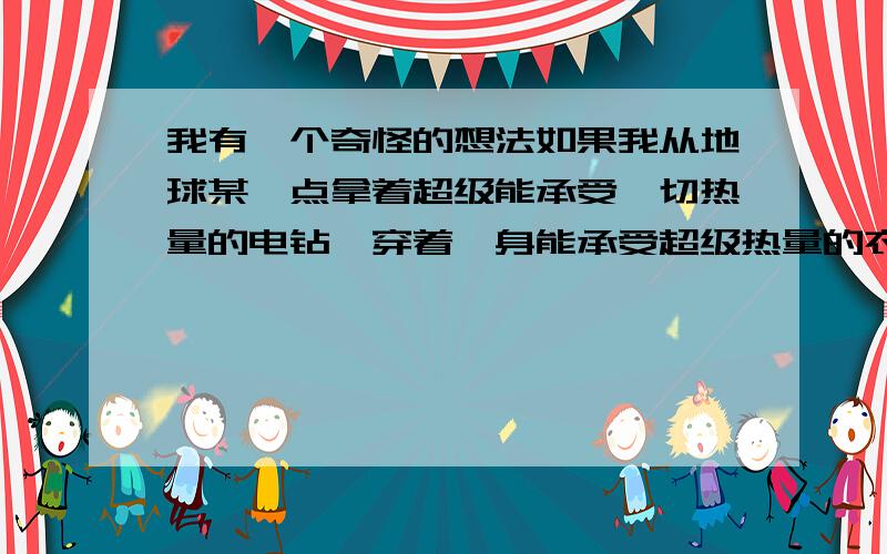 我有一个奇怪的想法如果我从地球某一点拿着超级能承受一切热量的电钻,穿着一身能承受超级热量的衣服朝地心钻过去,我会从地球上的另一端出来么?