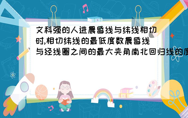 文科强的人进晨昏线与纬线相切时,相切纬线的最低度数晨昏线与经线圈之间的最大夹角南北回归线的度数这些数值中哪些与黄赤交角目前的度数相同?