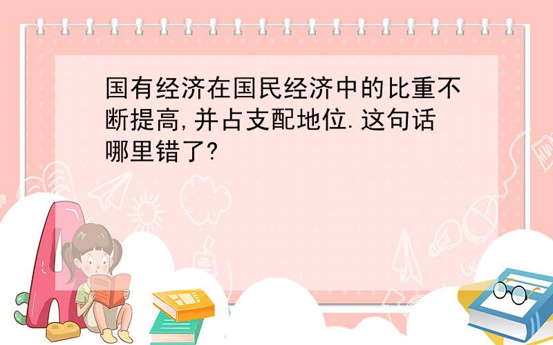 国有经济在国民经济中的比重不断提高,并占支配地位.这句话哪里错了?