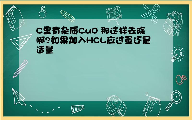 C里有杂质CuO 那这样去除啊?如果加入HCL应过量还是适量