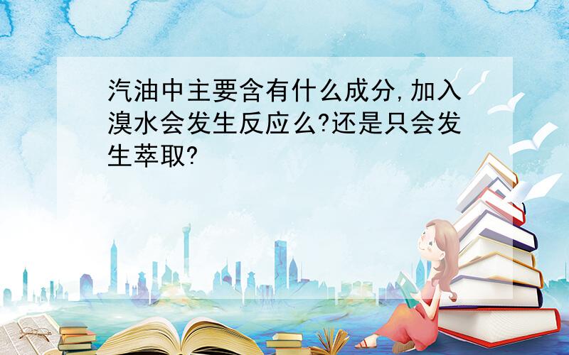 汽油中主要含有什么成分,加入溴水会发生反应么?还是只会发生萃取?