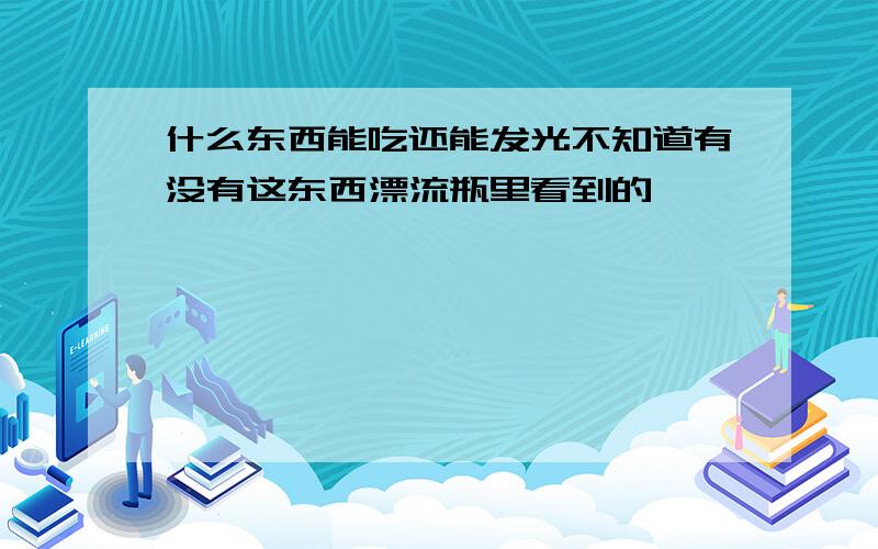 什么东西能吃还能发光不知道有没有这东西漂流瓶里看到的