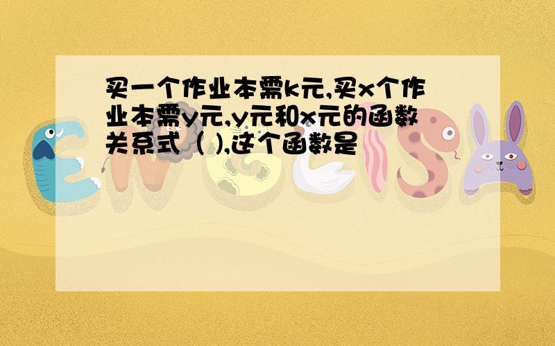 买一个作业本需k元,买x个作业本需y元,y元和x元的函数关系式（ ),这个函数是