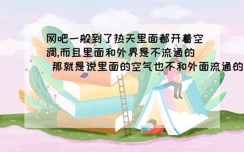 网吧一般到了热天里面都开着空调,而且里面和外界是不流通的 那就是说里面的空气也不和外面流通的 那么里面的氧气量是不是一定的 可是人在里面呆了一天也没见着呼吸困难啊这是怎么回