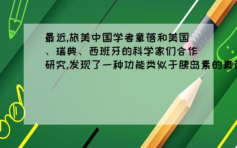 最近,旅美中国学者章蓓和美国、瑞典、西班牙的科学家们合作研究,发现了一种功能类似于胰岛素的真菌化合物.这一发现为治疗糖尿病的研究“开启了一扇全新之门”,它有可能使糖尿病患者