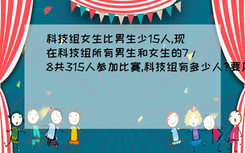 科技组女生比男生少15人,现在科技组所有男生和女生的7/8共315人参加比赛,科技组有多少人?要用算术计.