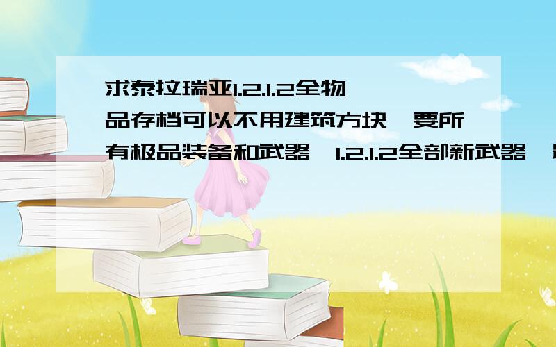 求泰拉瑞亚1.2.1.2全物品存档可以不用建筑方块,要所有极品装备和武器,1.2.1.2全部新武器,最好有前缀