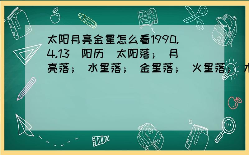 太阳月亮金星怎么看1990.4.13（阳历）太阳落； 月亮落； 水星落； 金星落； 火星落； 木星落 土星落； 天王星海王星冥王星