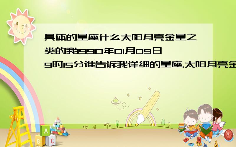 具体的星座什么太阳月亮金星之类的我1990年01月09日9时15分谁告诉我详细的星座.太阳月亮金星之类全要.