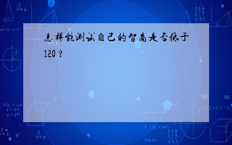 怎样能测试自己的智商是否低于120 ?