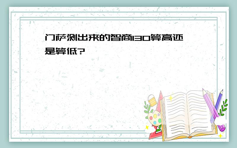 门萨测出来的智商130算高还是算低?