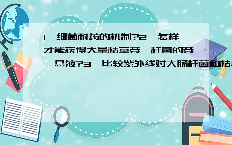 1、细菌耐药的机制?2、怎样才能获得大量枯草芽孢杆菌的芽孢悬液?3、比较紫外线对大肠杆菌和枯草杆菌两种菌体的作用情况,为什么会有不同?先谢谢各位大侠了哦~(@^_^@)~