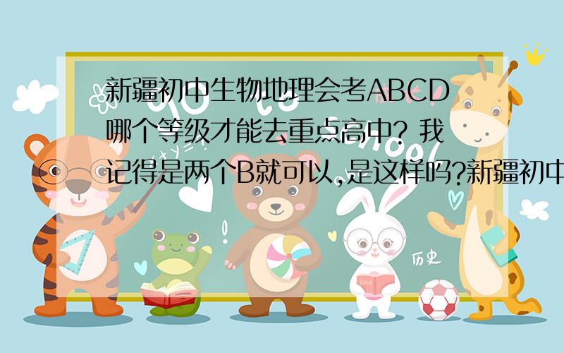 新疆初中生物地理会考ABCD哪个等级才能去重点高中? 我记得是两个B就可以,是这样吗?新疆初中生物地理会考ABCD哪个等级才能去重点高中?我记得是两个B就可以,是这样吗?