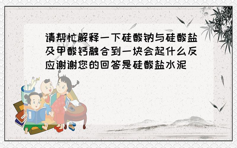 请帮忙解释一下硅酸钠与硅酸盐及甲酸钙融合到一块会起什么反应谢谢您的回答是硅酸盐水泥