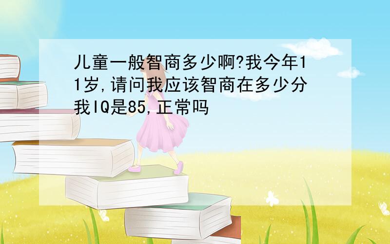 儿童一般智商多少啊?我今年11岁,请问我应该智商在多少分我IQ是85,正常吗