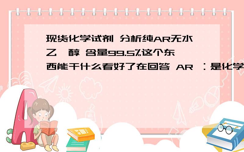 现货化学试剂 分析纯AR无水乙醚醇 含量99.5%这个东西能干什么看好了在回答 AR ：是化学试剂AR分析纯,无水乙醚醇：主要用作溶剂、麻醉剂和化学试剂!纯净的乙醚在医疗上用做手术时的全身