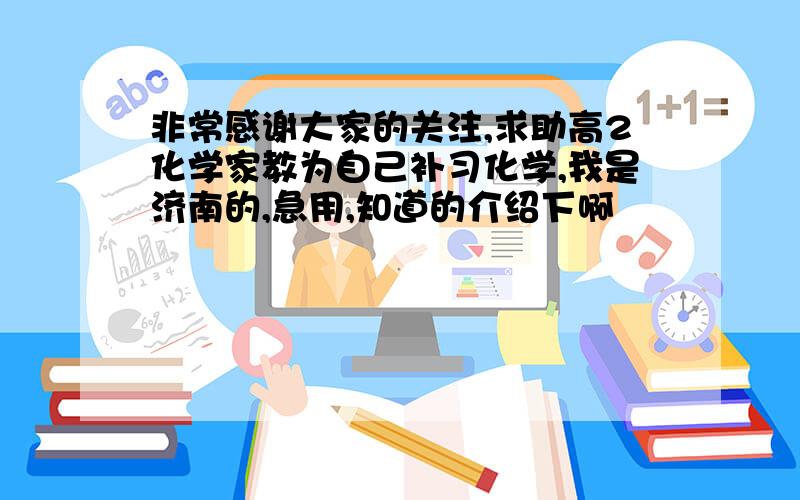 非常感谢大家的关注,求助高2化学家教为自己补习化学,我是济南的,急用,知道的介绍下啊